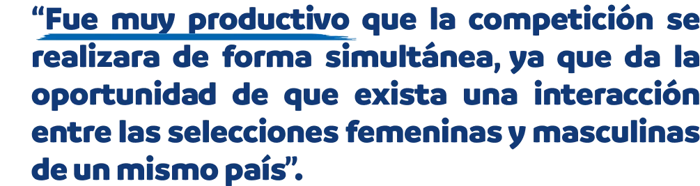 “Fue muy productivo que la competición se realizara de forma simultánea, ya que da la oportunidad de que exista una interacción entre las selecciones femeninas y masculinas de un mismo país”.