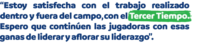“Estoy satisfecha con el trabajo realizado dentro y fuera del campo, con el Tercer Tiempo. Espero que continúen las jugadoras con esas ganas de liderar y aflorar su liderazgo”.